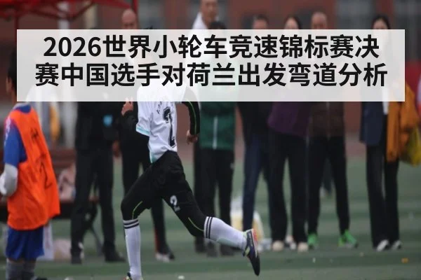 2026世界小轮车竞速锦标赛决赛中国选手对荷兰出发弯道分析
