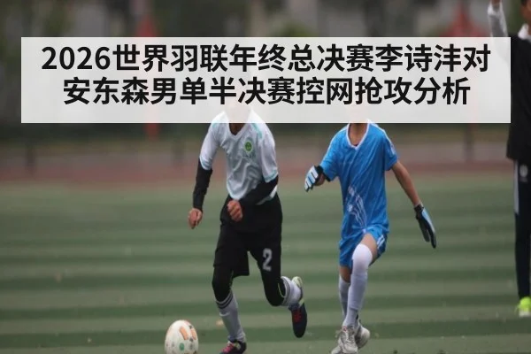 2026世界羽联年终总决赛李诗沣对安东森男单半决赛控网抢攻分析